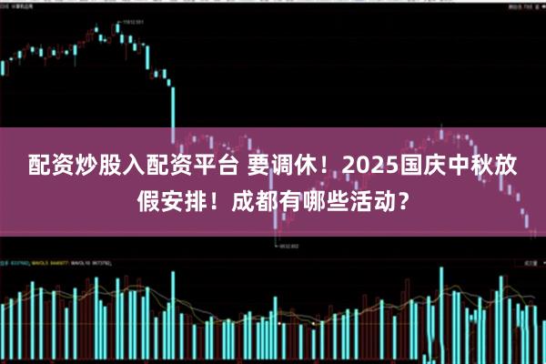 配资炒股入配资平台 要调休！2025国庆中秋放假安排！成都有哪些活动？