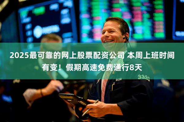 2025最可靠的网上股票配资公司 本周上班时间有变！假期高速免费通行8天