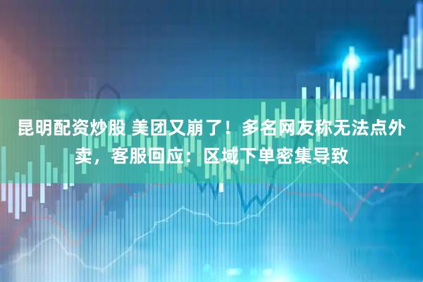 昆明配资炒股 美团又崩了！多名网友称无法点外卖，客服回应：区域下单密集导致