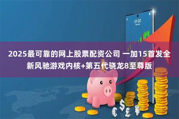 2025最可靠的网上股票配资公司 一加15首发全新风驰游戏内核+第五代骁龙8至尊版