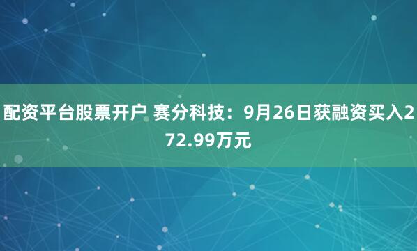 配资平台股票开户 赛分科技：9月26日获融资买入272.99万元