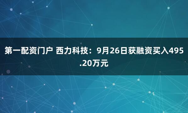 第一配资门户 西力科技：9月26日获融资买入495.20万元
