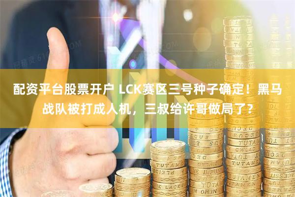 配资平台股票开户 LCK赛区三号种子确定！黑马战队被打成人机，三叔给许哥做局了？