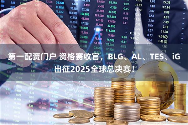 第一配资门户 资格赛收官，BLG、AL、TES、iG出征2025全球总决赛！