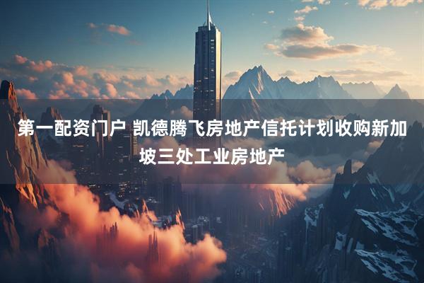 第一配资门户 凯德腾飞房地产信托计划收购新加坡三处工业房地产