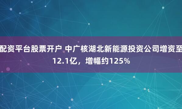 配资平台股票开户 中广核湖北新能源投资公司增资至12.1亿，增幅约125%