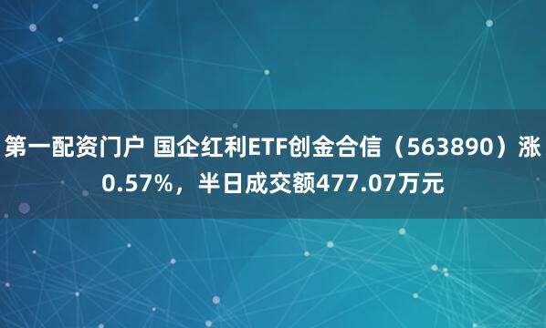 第一配资门户 国企红利ETF创金合信（563890）涨0.57%，半日成交额477.07万元