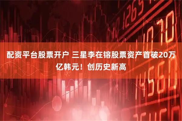 配资平台股票开户 三星李在镕股票资产首破20万亿韩元！创历史新高