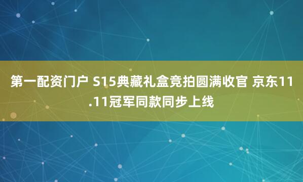 第一配资门户 S15典藏礼盒竞拍圆满收官 京东11.11冠军同款同步上线