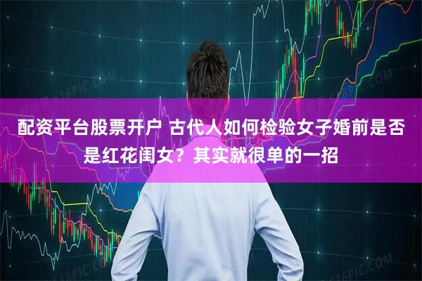配资平台股票开户 古代人如何检验女子婚前是否是红花闺女？其实就很单的一招