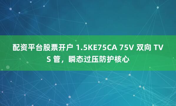配资平台股票开户 1.5KE75CA 75V 双向 TVS 管，瞬态过压防护核心