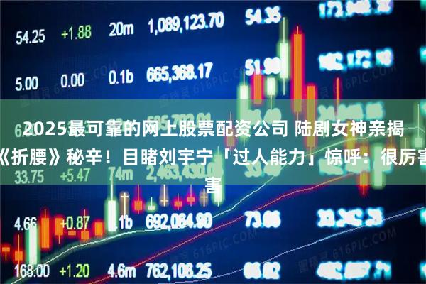 2025最可靠的网上股票配资公司 陆剧女神亲揭《折腰》秘辛！目睹刘宇宁「过人能力」惊呼：很厉害