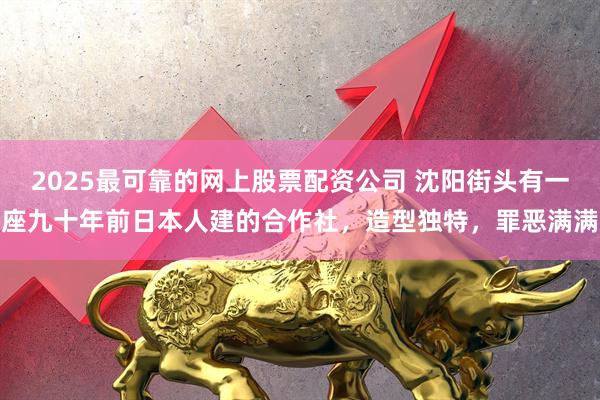 2025最可靠的网上股票配资公司 沈阳街头有一座九十年前日本人建的合作社，造型独特，罪恶满满