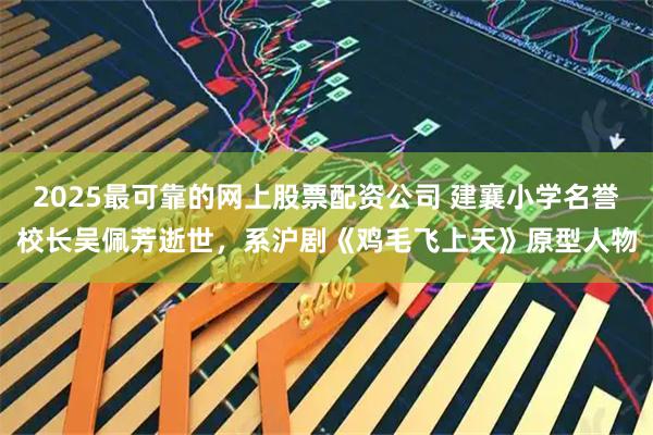2025最可靠的网上股票配资公司 建襄小学名誉校长吴佩芳逝世，系沪剧《鸡毛飞上天》原型人物