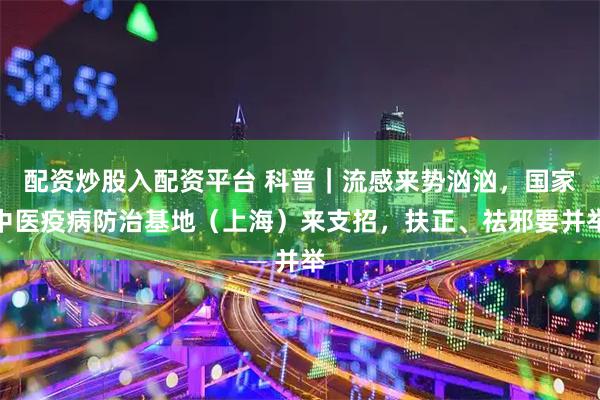 配资炒股入配资平台 科普｜流感来势汹汹，国家中医疫病防治基地（上海）来支招，扶正、祛邪要并举