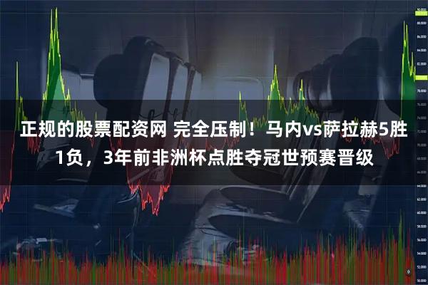 正规的股票配资网 完全压制！马内vs萨拉赫5胜1负，3年前非洲杯点胜夺冠世预赛晋级